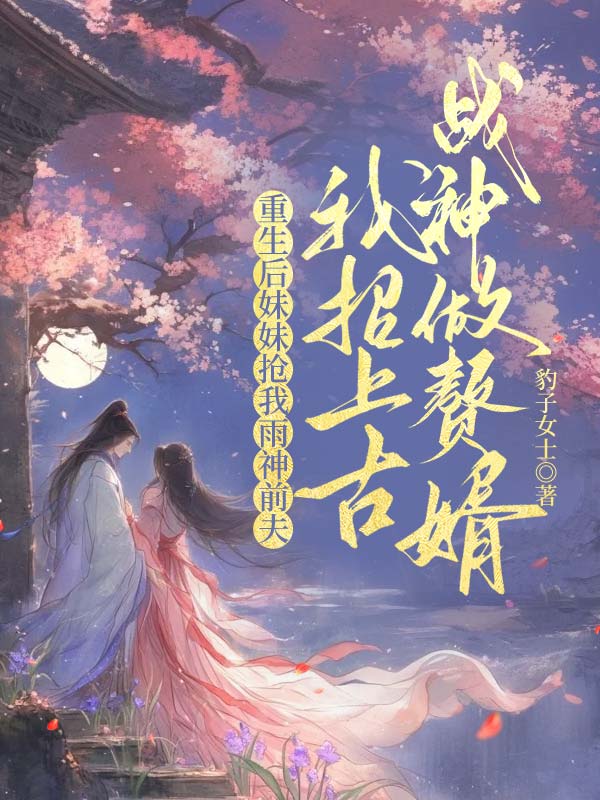 重生后妹妹抢我雨神前夫，我招上古战神做赘婿